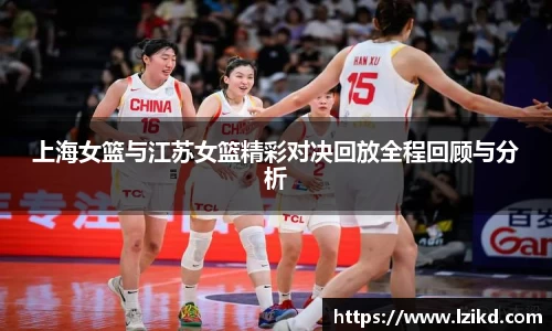 上海女篮与江苏女篮精彩对决回放全程回顾与分析