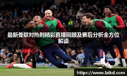 最新曼联对热刺精彩直播回顾及赛后分析全方位解读